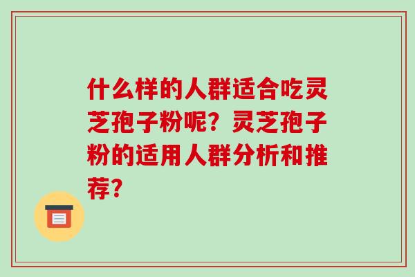 什么样的人群适合吃灵芝孢子粉呢？灵芝孢子粉的适用人群分析和推荐？