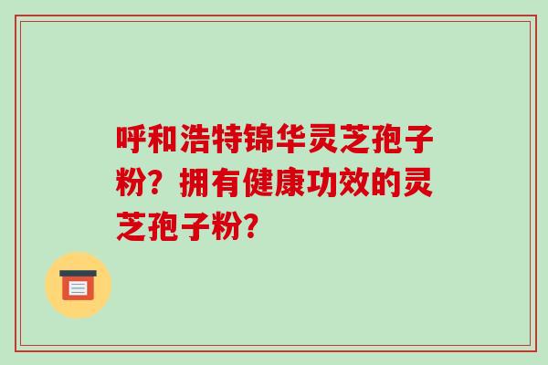 呼和浩特锦华灵芝孢子粉？拥有健康功效的灵芝孢子粉？