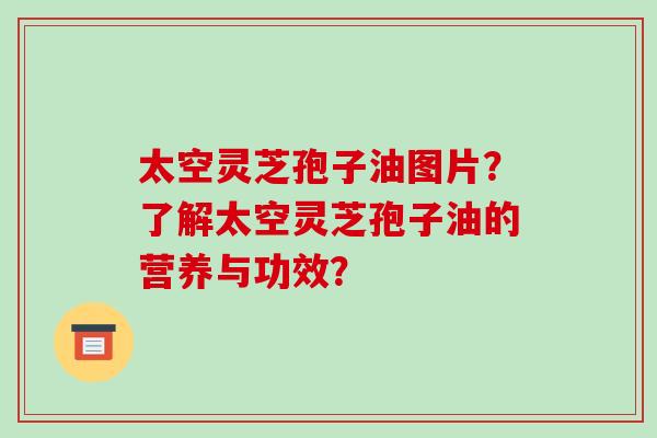 太空灵芝孢子油图片？了解太空灵芝孢子油的营养与功效？