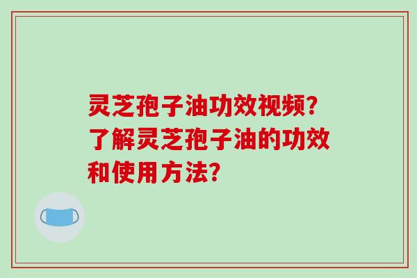 灵芝孢子油功效视频?了解灵芝孢子油的功效和使用方法?