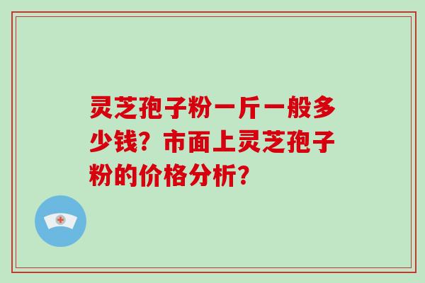 灵芝孢子粉一斤一般多少钱？市面上灵芝孢子粉的价格分析？