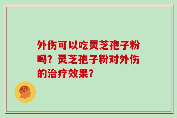 外伤可以吃灵芝孢子粉吗？灵芝孢子粉对外伤的治疗效果？