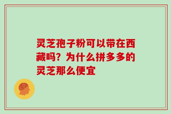 灵芝孢子粉可以带在西藏吗?为什么拼多多的灵芝那么便宜