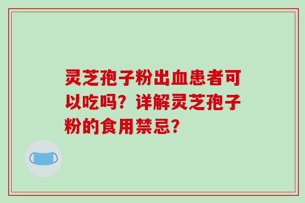 灵芝孢子粉出血患者可以吃吗?详解灵芝孢子粉的食用禁忌?