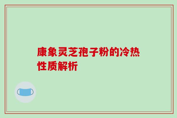 康象灵芝孢子粉的冷热性质解析
