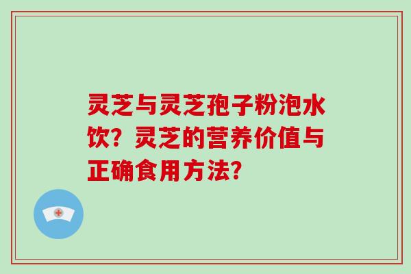 灵芝与灵芝孢子粉泡水饮?灵芝的营养价值与正确食用方法?