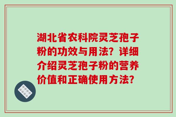 湖北省农科院灵芝孢子粉的功效与用法？详细介绍灵芝孢子粉的营养价值和正确使用方法？
