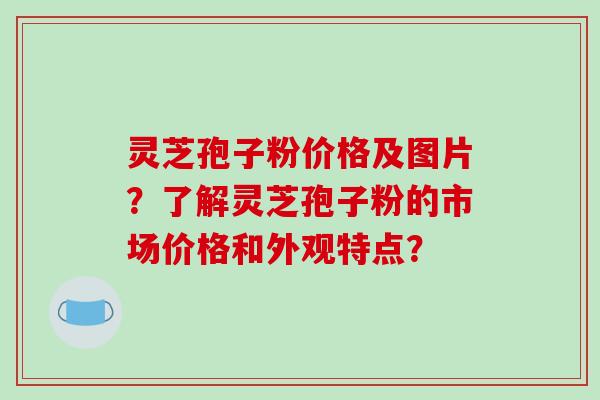 灵芝孢子粉价格及图片?了解灵芝孢子粉的市场价格和外观特点?