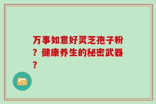万事如意好灵芝孢子粉？健康养生的秘密武器？