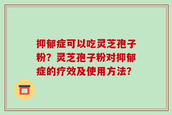 抑郁症可以吃灵芝孢子粉?灵芝孢子粉对抑郁症的疗效及使用方法?