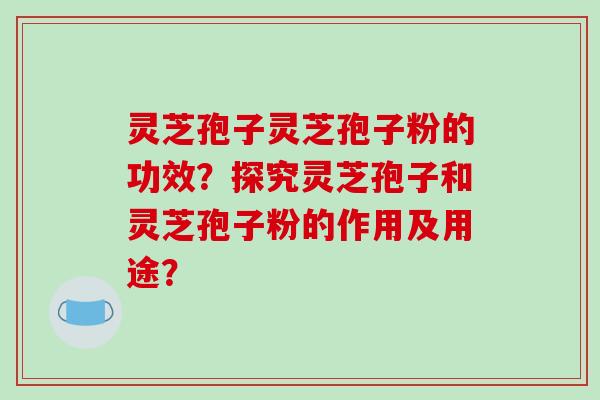 灵芝孢子灵芝孢子粉的功效?探究灵芝孢子和灵芝孢子粉的作用及用途?
