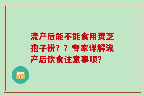 流产后能不能食用灵芝孢子粉？？专家详解流产后饮食注意事项？
