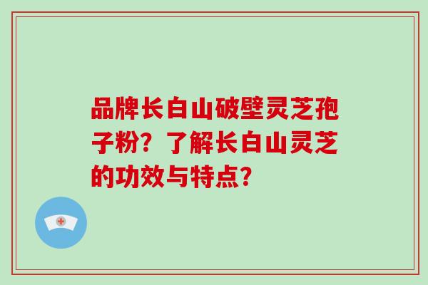 品牌长白山破壁灵芝孢子粉?了解长白山灵芝的功效与特点?