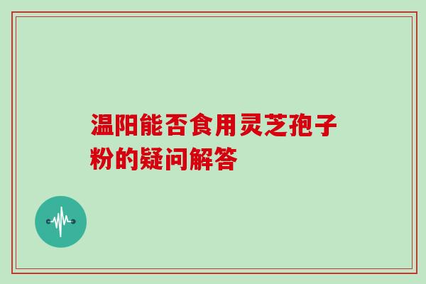 温阳能否食用灵芝孢子粉的疑问解答