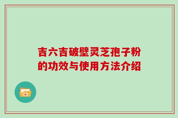 吉六吉破壁灵芝孢子粉的功效与使用方法介绍