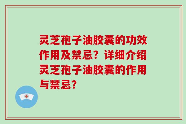 灵芝孢子油胶囊的功效作用及禁忌?详细介绍灵芝孢子油胶囊的作用与禁忌?