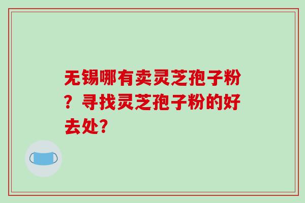 无锡哪有卖灵芝孢子粉?寻找灵芝孢子粉的好去处?