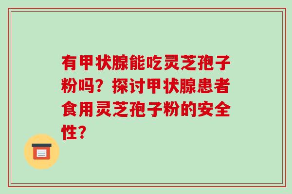 有甲状腺能吃灵芝孢子粉吗?探讨甲状腺患者食用灵芝孢子粉的安全性?