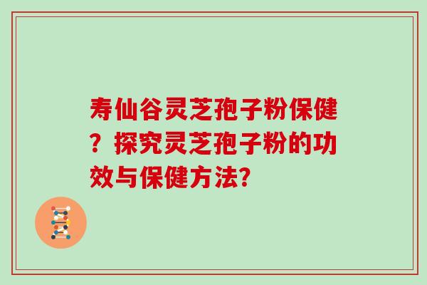 寿仙谷灵芝孢子粉保健?探究灵芝孢子粉的功效与保健方法?