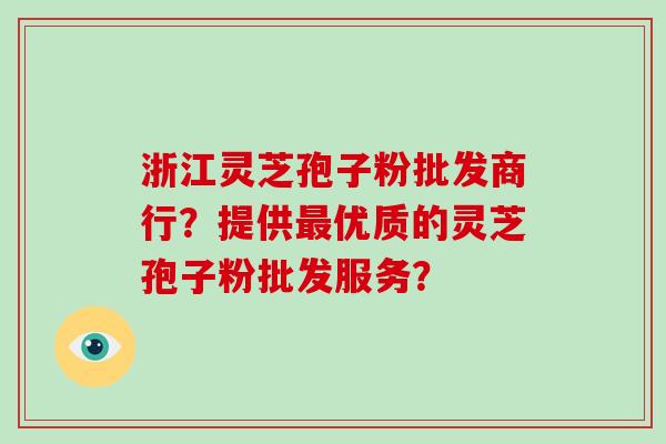 浙江灵芝孢子粉批发商行?提供最优质的灵芝孢子粉批发服务?