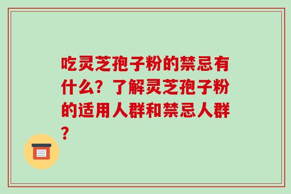 吃灵芝孢子粉的禁忌有什么?了解灵芝孢子粉的适用人群和禁忌人群?