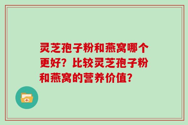 灵芝孢子粉和燕窝哪个更好?比较灵芝孢子粉和燕窝的营养价值?