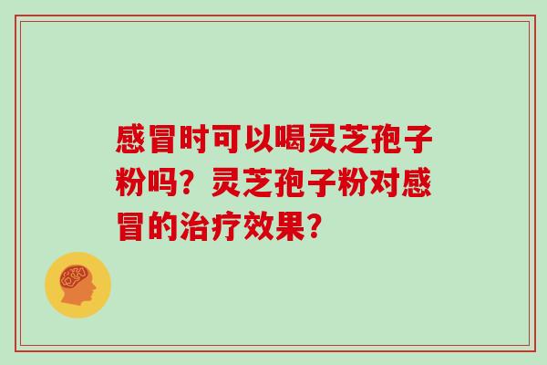 感冒时可以喝灵芝孢子粉吗?灵芝孢子粉对感冒的治疗效果?