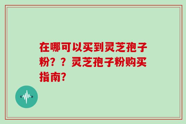 在哪可以买到灵芝孢子粉？？灵芝孢子粉购买指南？
