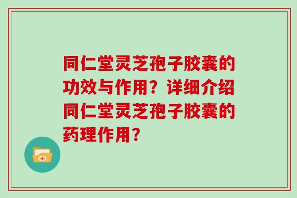 同仁堂灵芝孢子胶囊的功效与作用？详细介绍同仁堂灵芝孢子胶囊的药理作用？