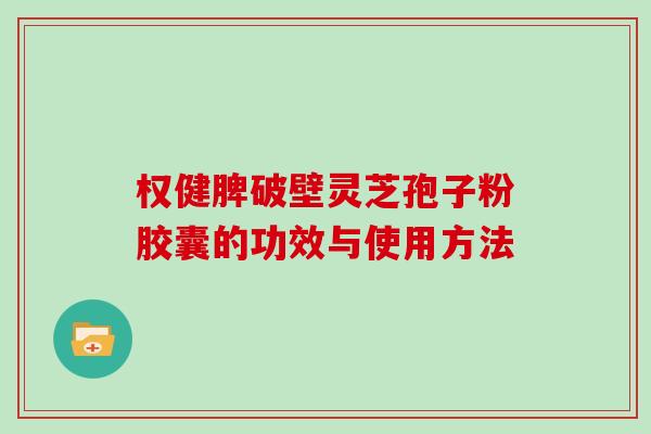 权健脾破壁灵芝孢子粉胶囊的功效与使用方法