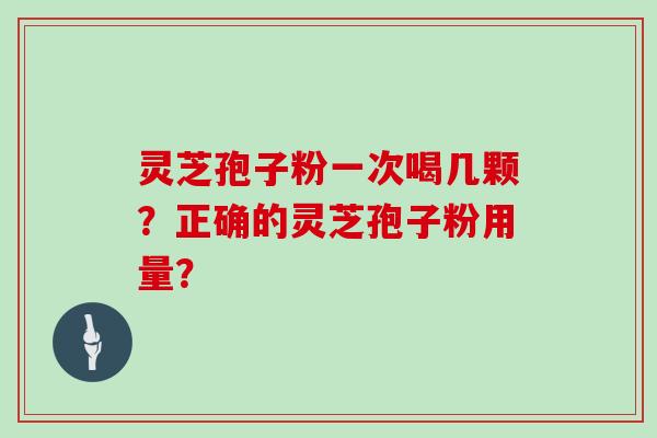 灵芝孢子粉一次喝几颗?正确的灵芝孢子粉用量?