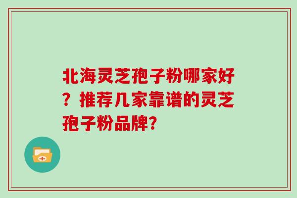 北海灵芝孢子粉哪家好？推荐几家靠谱的灵芝孢子粉品牌？