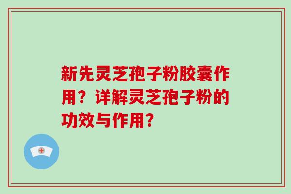 新先灵芝孢子粉胶囊作用?详解灵芝孢子粉的功效与作用?