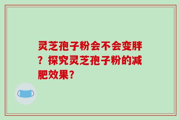 灵芝孢子粉会不会变胖？探究灵芝孢子粉的减肥效果？
