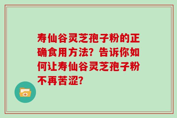 寿仙谷灵芝孢子粉的正确食用方法?告诉你如何让寿仙谷灵芝孢子粉不再苦涩?