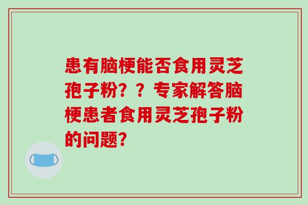 患有脑梗能否食用灵芝孢子粉？？专家解答脑梗患者食用灵芝孢子粉的问题？