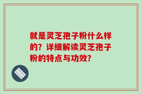 就是灵芝孢子粉什么样的？详细解读灵芝孢子粉的特点与功效？