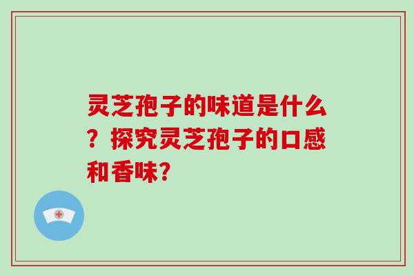 灵芝孢子的味道是什么?探究灵芝孢子的口感和香味?