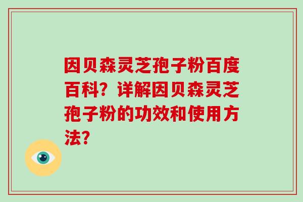 因贝森灵芝孢子粉百度百科？详解因贝森灵芝孢子粉的功效和使用方法？