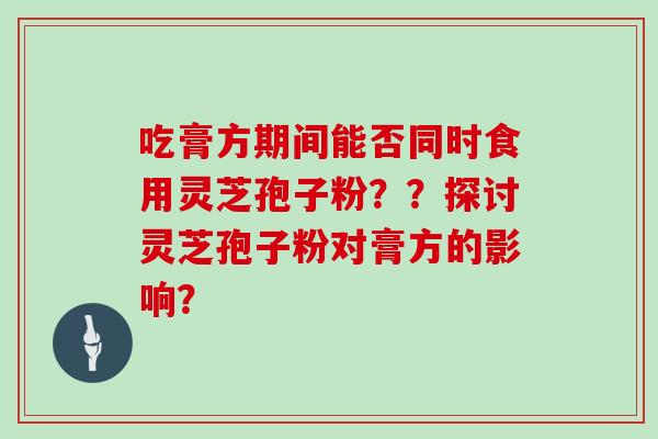 吃膏方期间能否同时食用灵芝孢子粉??探讨灵芝孢子粉对膏方的影响?