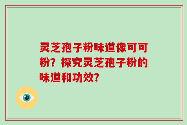 灵芝孢子粉味道像可可粉?探究灵芝孢子粉的味道和功效?