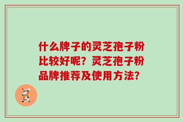 什么牌子的灵芝孢子粉比较好呢?灵芝孢子粉品牌推荐及使用方法?