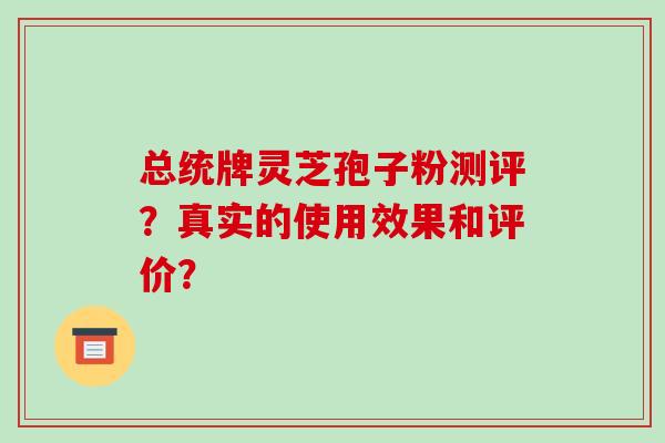 总统牌灵芝孢子粉测评?真实的使用效果和评价?