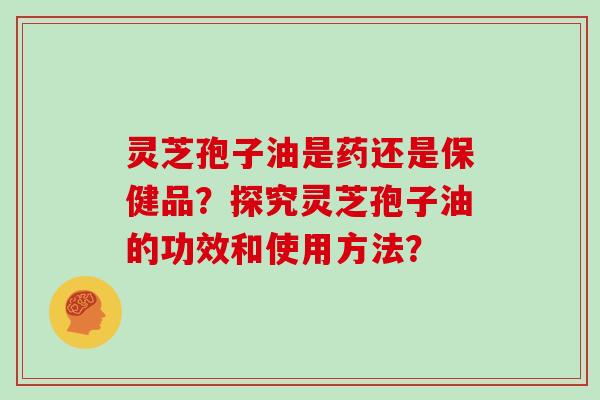 灵芝孢子油是药还是保健品?探究灵芝孢子油的功效和使用方法?