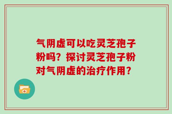 气阴虚可以吃灵芝孢子粉吗?探讨灵芝孢子粉对气阴虚的治疗作用?