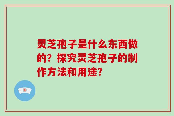 灵芝孢子是什么东西做的?探究灵芝孢子的制作方法和用途?