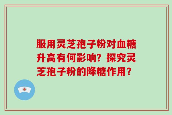 服用灵芝孢子粉对血糖升高有何影响?探究灵芝孢子粉的降糖作用?