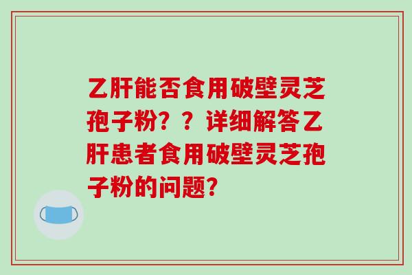 乙肝能否食用破壁灵芝孢子粉??详细解答乙肝患者食用破壁灵芝孢子粉的问题?
