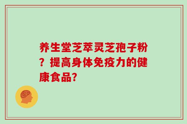 养生堂芝萃灵芝孢子粉?提高身体免疫力的健康食品?