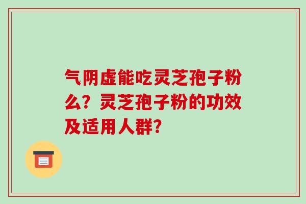 气阴虚能吃灵芝孢子粉么?灵芝孢子粉的功效及适用人群?